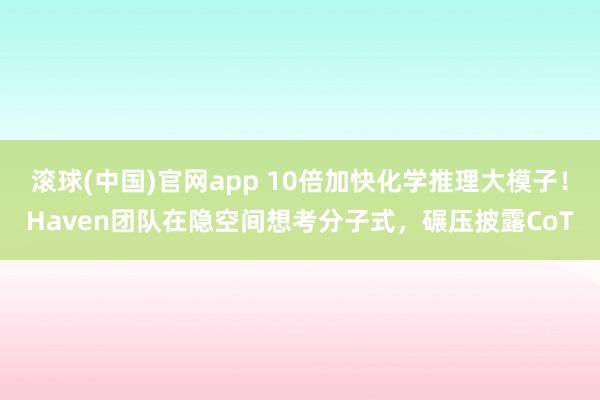 滚球(中国)官网app 10倍加快化学推理大模子！Haven团队在隐空间想考分子式，碾压披露CoT