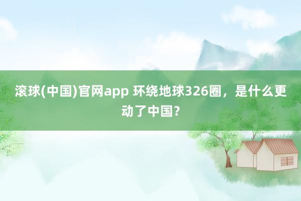 滚球(中国)官网app 环绕地球326圈，是什么更动了中国？