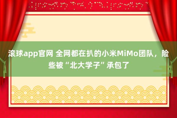 滚球app官网 全网都在扒的小米MiMo团队，险些被“北大学子”承包了