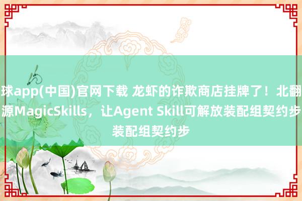 滚球app(中国)官网下载 龙虾的诈欺商店挂牌了！北翻开源MagicSkills，让Agent Skill可解放装配组契约步