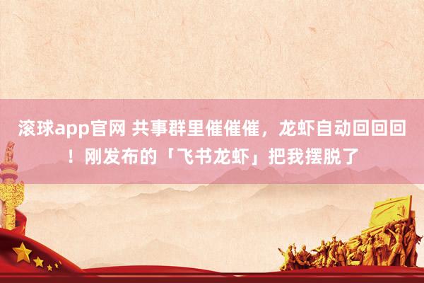 滚球app官网 共事群里催催催，龙虾自动回回回！刚发布的「飞书龙虾」把我摆脱了