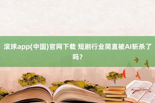 滚球app(中国)官网下载 短剧行业简直被AI斩杀了吗？