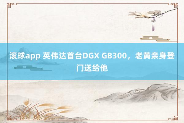 滚球app 英伟达首台DGX GB300，老黄亲身登门送给他
