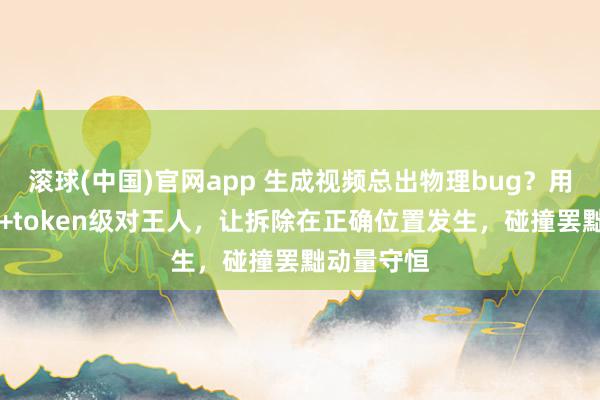 滚球(中国)官网app 生成视频总出物理bug？用VLM搬动+token级对王人，让拆除在正确位置发生，碰撞罢黜动量守恒