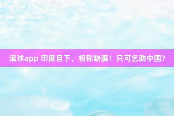 滚球app 印度目下，相称缺脲！只可乞助中国？