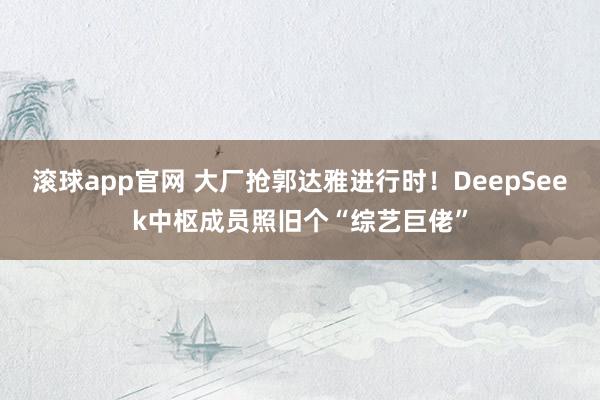 滚球app官网 大厂抢郭达雅进行时！DeepSeek中枢成员照旧个“综艺巨佬”
