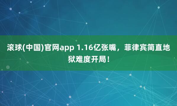 滚球(中国)官网app 1.16亿张嘴，菲律宾简直地狱难度开局！