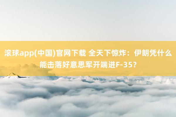 滚球app(中国)官网下载 全天下惊炸：伊朗凭什么能击落好意思军开端进F-35？
