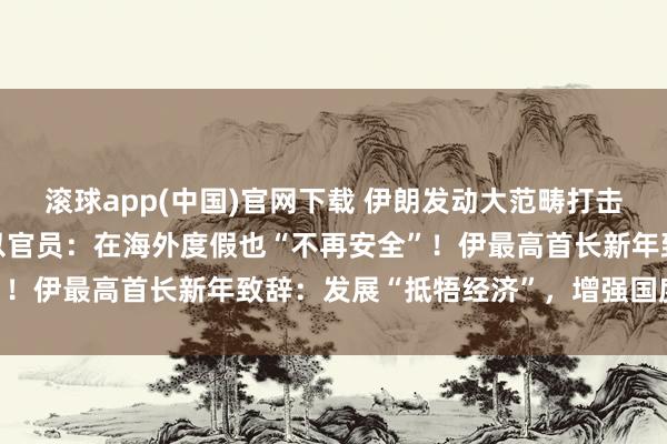 滚球app(中国)官网下载 伊朗发动大范畴打击，还要全球追杀好意思以官员：在海外度假也“不再安全”！伊最高首长新年致辞：发展“抵牾经济”，增强国度韧性