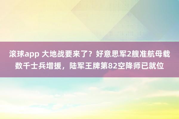 滚球app 大地战要来了？好意思军2艘准航母载数千士兵增援，陆军王牌第82空降师已就位