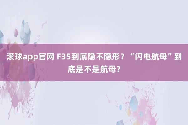 滚球app官网 F35到底隐不隐形？“闪电航母”到底是不是航母？