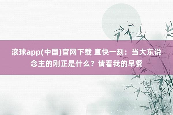 滚球app(中国)官网下载 直快一刻：当大东说念主的刚正是什么？请看我的早餐