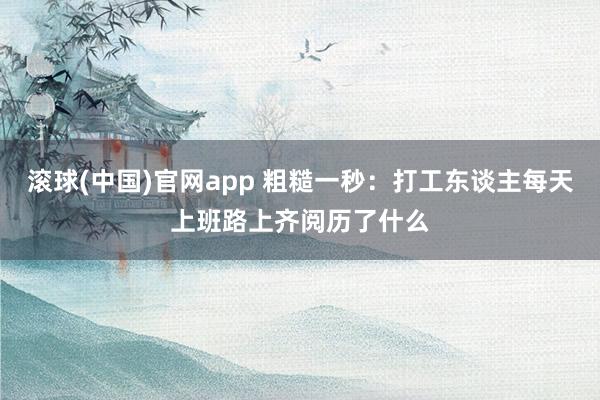 滚球(中国)官网app 粗糙一秒：打工东谈主每天上班路上齐阅历了什么