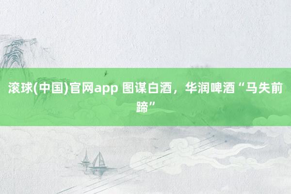 滚球(中国)官网app 图谋白酒，华润啤酒“马失前蹄”