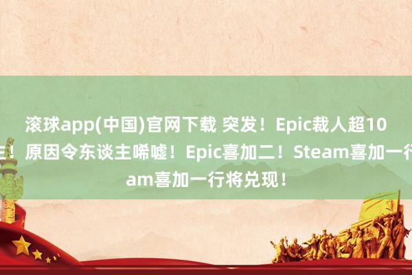 滚球app(中国)官网下载 突发！Epic裁人超1000东谈主！原因令东谈主唏嘘！Epic喜加二！Steam喜加一行将兑现！