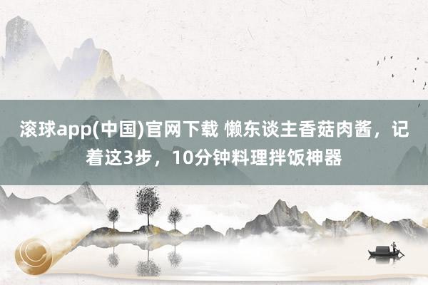 滚球app(中国)官网下载 懒东谈主香菇肉酱，记着这3步，10分钟料理拌饭神器