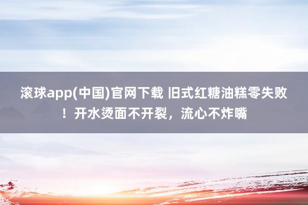滚球app(中国)官网下载 旧式红糖油糕零失败！开水烫面不开裂，流心不炸嘴