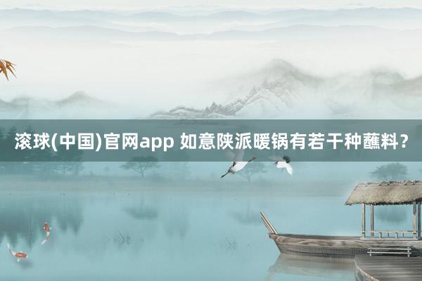 滚球(中国)官网app 如意陕派暖锅有若干种蘸料？