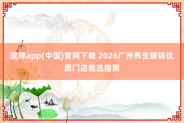 滚球app(中国)官网下载 2026广州养生暖锅优质门店推选指南