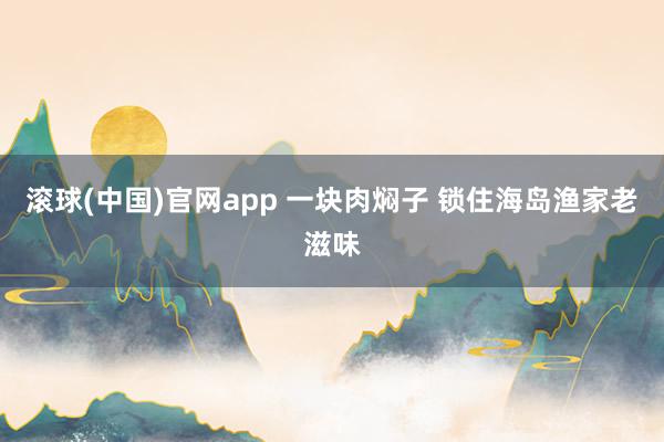 滚球(中国)官网app 一块肉焖子 锁住海岛渔家老滋味