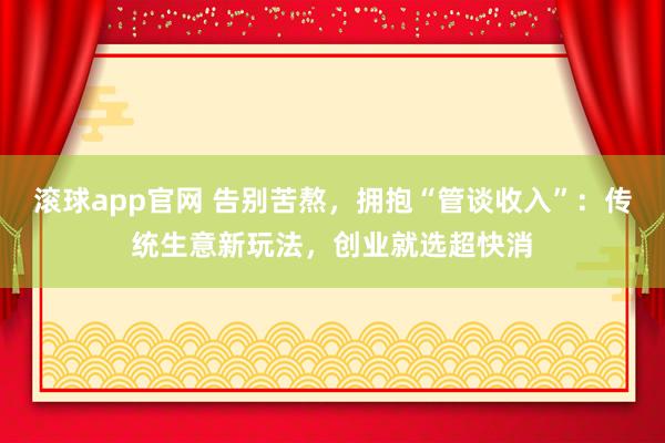 滚球app官网 告别苦熬，拥抱“管谈收入”：传统生意新玩法，创业就选超快消