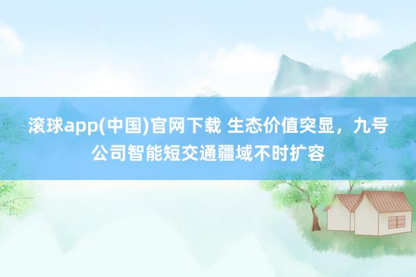 滚球app(中国)官网下载 生态价值突显，九号公司智能短交通疆域不时扩容