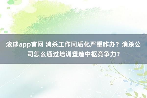 滚球app官网 消杀工作同质化严重咋办？消杀公司怎么通过培训塑造中枢竞争力？