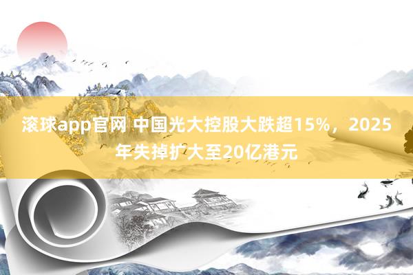 滚球app官网 中国光大控股大跌超15%，2025年失掉扩大至20亿港元