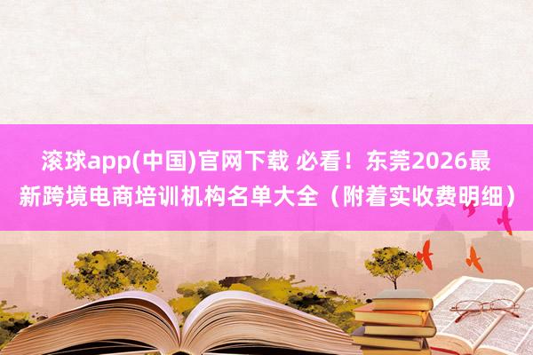 滚球app(中国)官网下载 必看！东莞2026最新跨境电商培训机构名单大全（附着实收费明细）
