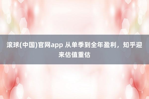 滚球(中国)官网app 从单季到全年盈利，知乎迎来估值重估