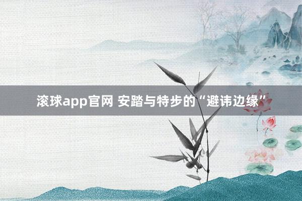 滚球app官网 安踏与特步的“避讳边缘”