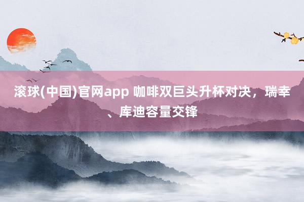 滚球(中国)官网app 咖啡双巨头升杯对决，瑞幸、库迪容量交锋