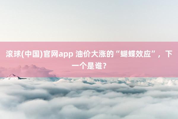 滚球(中国)官网app 油价大涨的“蝴蝶效应”，下一个是谁？