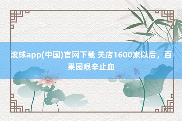 滚球app(中国)官网下载 关店1600家以后，百果园艰辛止血