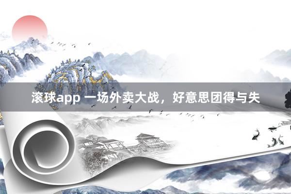 滚球app 一场外卖大战，好意思团得与失
