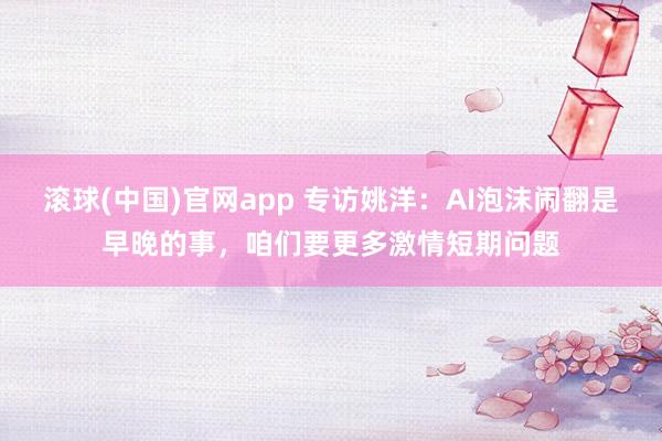 滚球(中国)官网app 专访姚洋：AI泡沫闹翻是早晚的事，咱们要更多激情短期问题