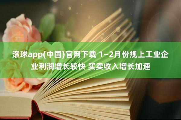 滚球app(中国)官网下载 1—2月份规上工业企业利润增长较快 买卖收入增长加速