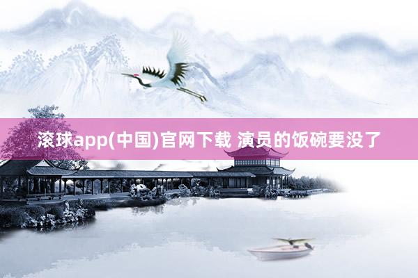 滚球app(中国)官网下载 演员的饭碗要没了