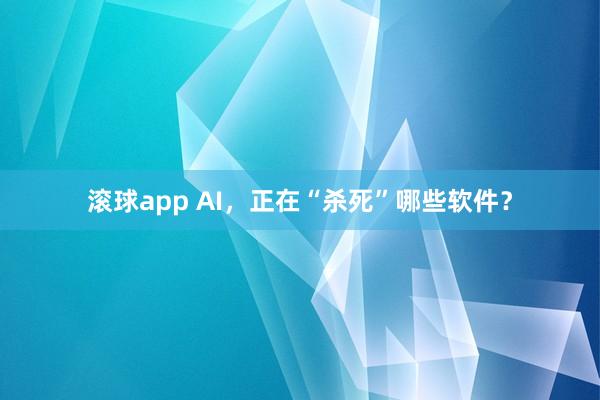 滚球app AI，正在“杀死”哪些软件？