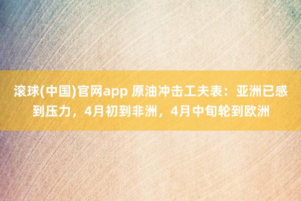 滚球(中国)官网app 原油冲击工夫表：亚洲已感到压力，4月初到非洲，4月中旬轮到欧洲