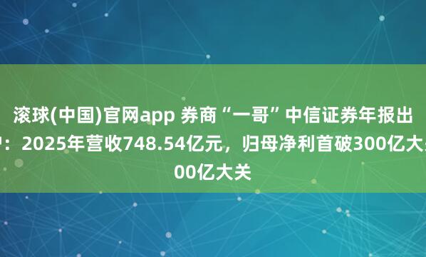 滚球(中国)官网app 券商“一哥”中信证券年报出炉：2025年营收748.54亿元，归母净利首破300亿大关