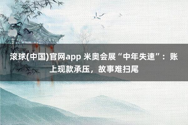 滚球(中国)官网app 米奥会展“中年失速”：账上现款承压，故事难扫尾
