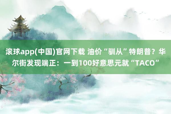 滚球app(中国)官网下载 油价“驯从”特朗普？华尔街发现端正：一到100好意思元就“TACO”