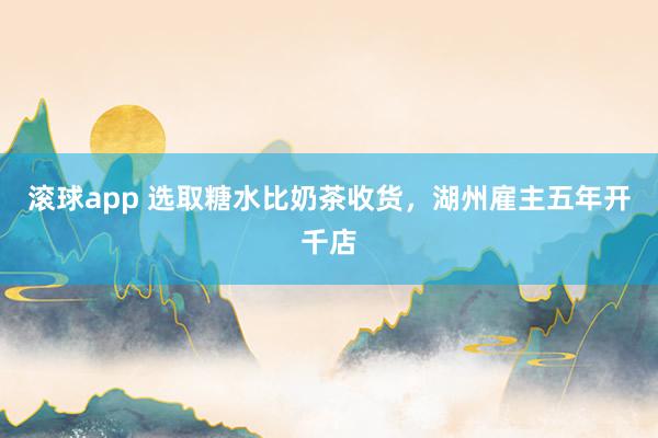 滚球app 选取糖水比奶茶收货，湖州雇主五年开千店