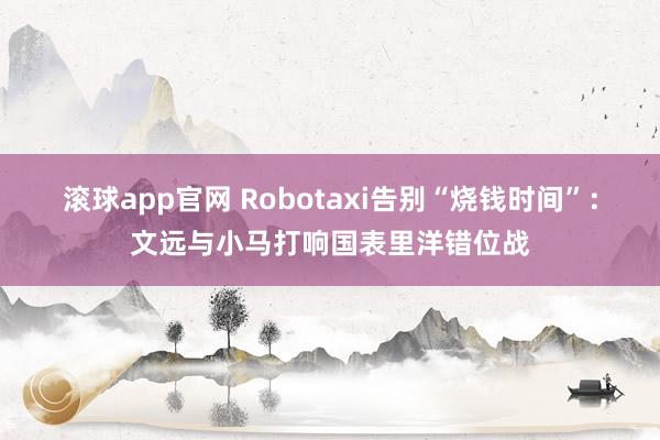 滚球app官网 Robotaxi告别“烧钱时间”：文远与小马打响国表里洋错位战
