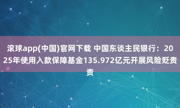 滚球app(中国)官网下载 中国东谈主民银行：2025年使用入款保障基金135.972亿元开展风险贬责