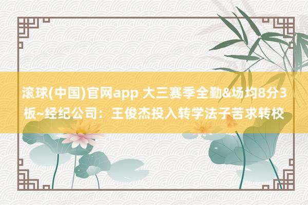 滚球(中国)官网app 大三赛季全勤&场均8分3板~经纪公司：王俊杰投入转学法子苦求转校