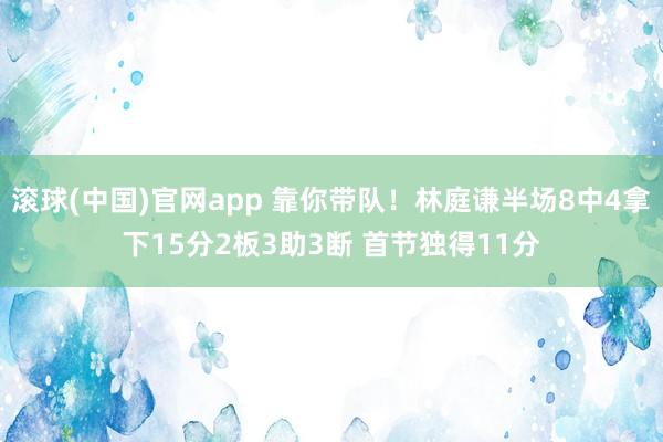 滚球(中国)官网app 靠你带队！林庭谦半场8中4拿下15分2板3助3断 首节独得11分