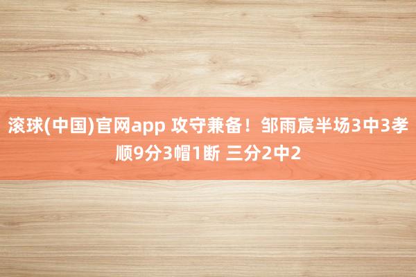 滚球(中国)官网app 攻守兼备！邹雨宸半场3中3孝顺9分3帽1断 三分2中2
