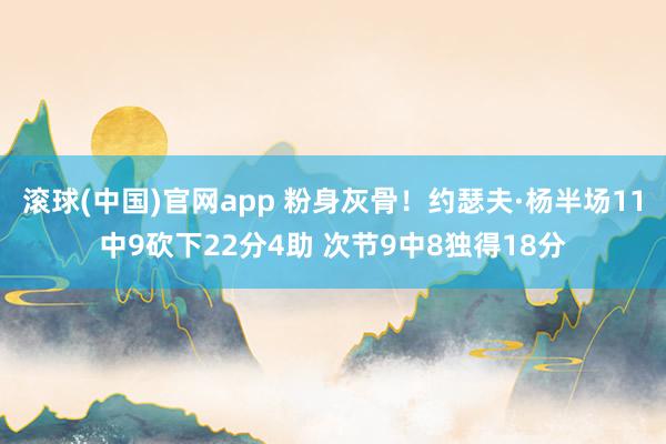 滚球(中国)官网app 粉身灰骨！约瑟夫·杨半场11中9砍下22分4助 次节9中8独得18分